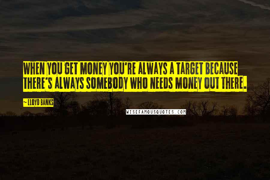 Lloyd Banks Quotes: When you get money you're always a target because there's always somebody who needs money out there.