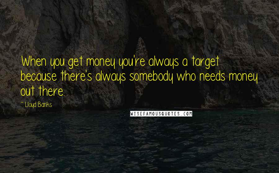 Lloyd Banks Quotes: When you get money you're always a target because there's always somebody who needs money out there.