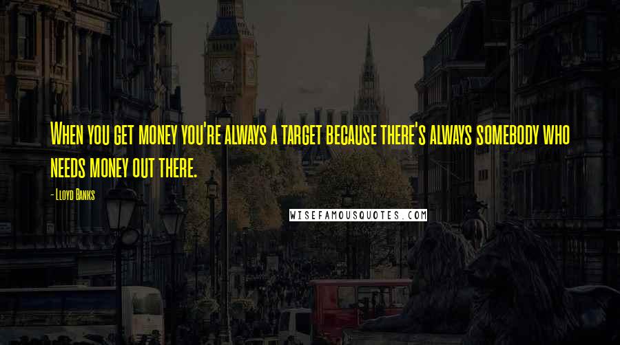 Lloyd Banks Quotes: When you get money you're always a target because there's always somebody who needs money out there.