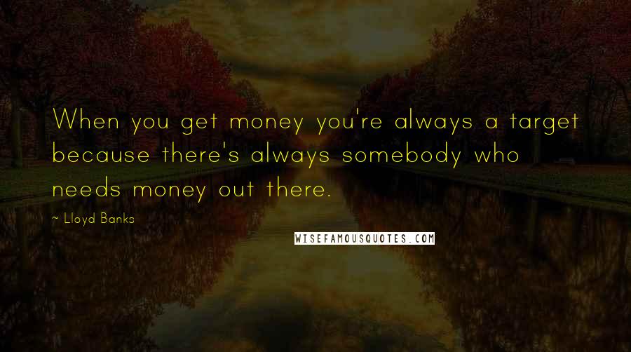Lloyd Banks Quotes: When you get money you're always a target because there's always somebody who needs money out there.