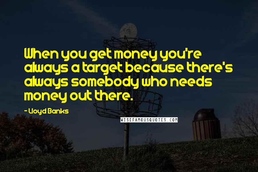 Lloyd Banks Quotes: When you get money you're always a target because there's always somebody who needs money out there.