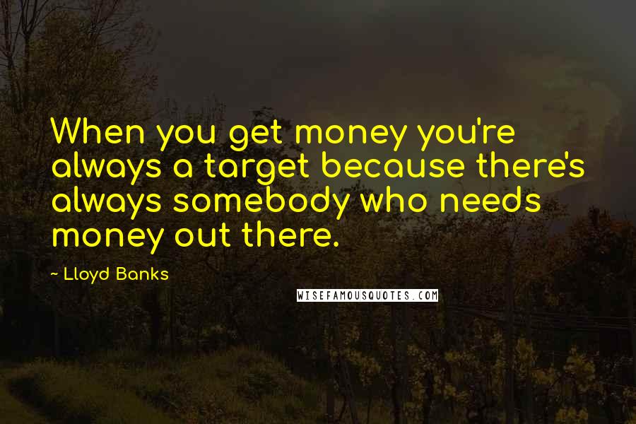 Lloyd Banks Quotes: When you get money you're always a target because there's always somebody who needs money out there.