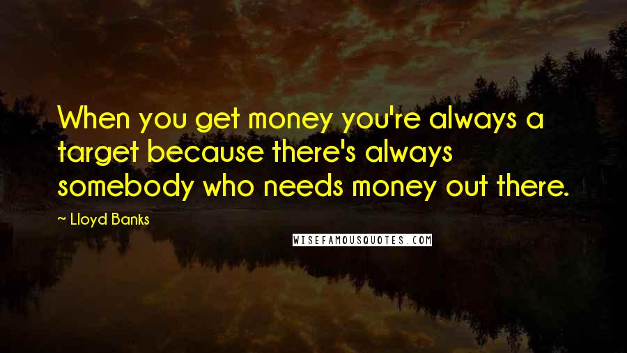 Lloyd Banks Quotes: When you get money you're always a target because there's always somebody who needs money out there.