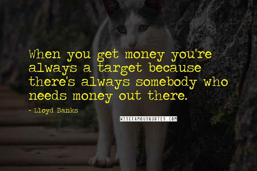 Lloyd Banks Quotes: When you get money you're always a target because there's always somebody who needs money out there.