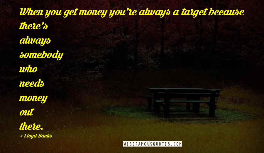 Lloyd Banks Quotes: When you get money you're always a target because there's always somebody who needs money out there.