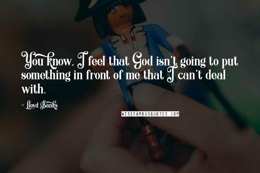Lloyd Banks Quotes: You know, I feel that God isn't going to put something in front of me that I can't deal with.