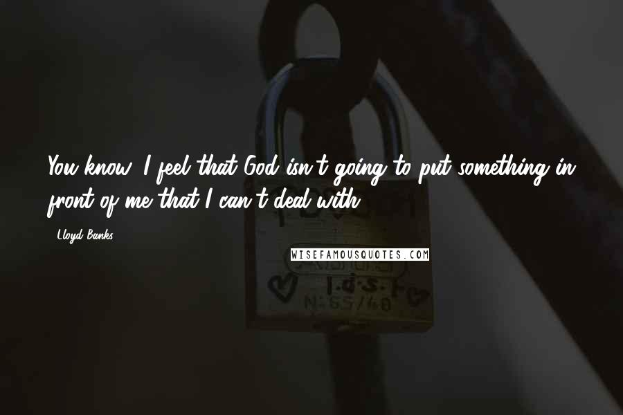 Lloyd Banks Quotes: You know, I feel that God isn't going to put something in front of me that I can't deal with.