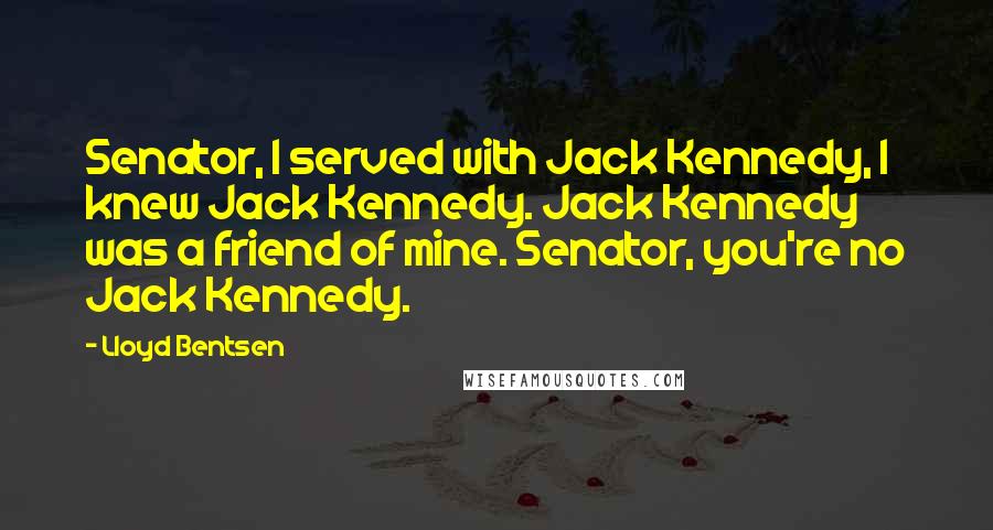 Lloyd Bentsen Quotes: Senator, I served with Jack Kennedy, I knew Jack Kennedy. Jack Kennedy was a friend of mine. Senator, you're no Jack Kennedy.