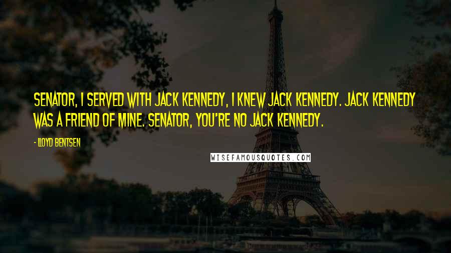 Lloyd Bentsen Quotes: Senator, I served with Jack Kennedy, I knew Jack Kennedy. Jack Kennedy was a friend of mine. Senator, you're no Jack Kennedy.