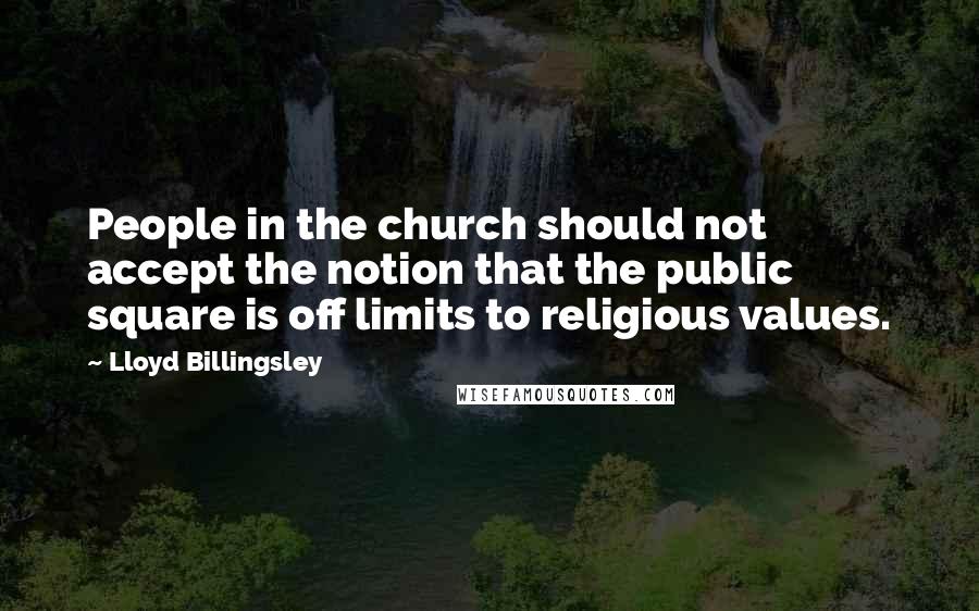 Lloyd Billingsley Quotes: People in the church should not accept the notion that the public square is off limits to religious values.