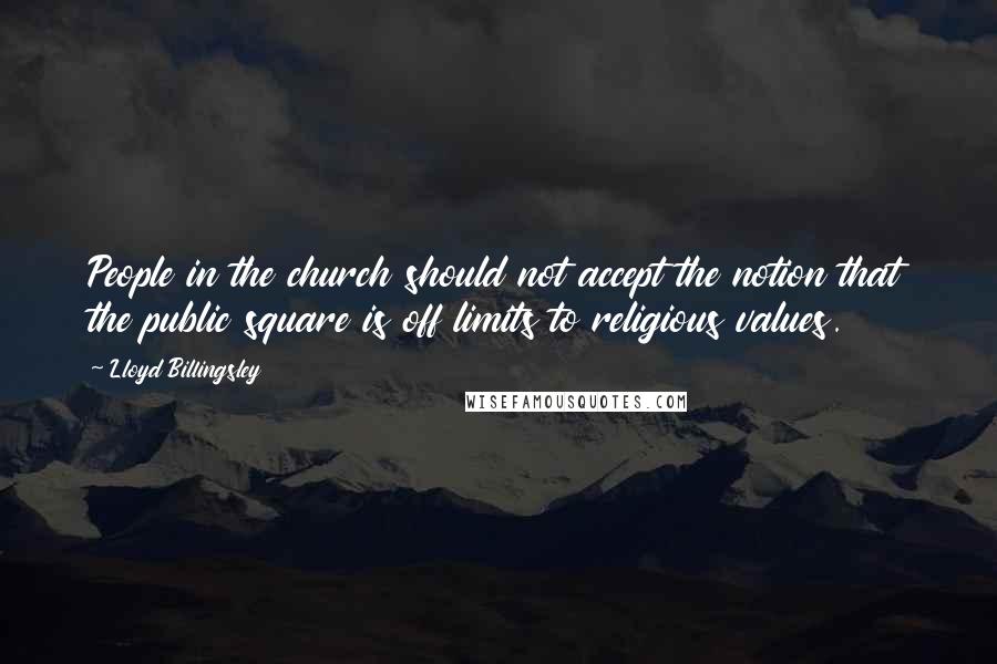 Lloyd Billingsley Quotes: People in the church should not accept the notion that the public square is off limits to religious values.