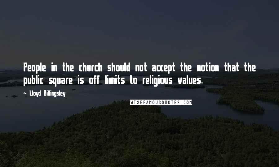 Lloyd Billingsley Quotes: People in the church should not accept the notion that the public square is off limits to religious values.