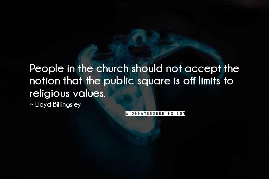 Lloyd Billingsley Quotes: People in the church should not accept the notion that the public square is off limits to religious values.