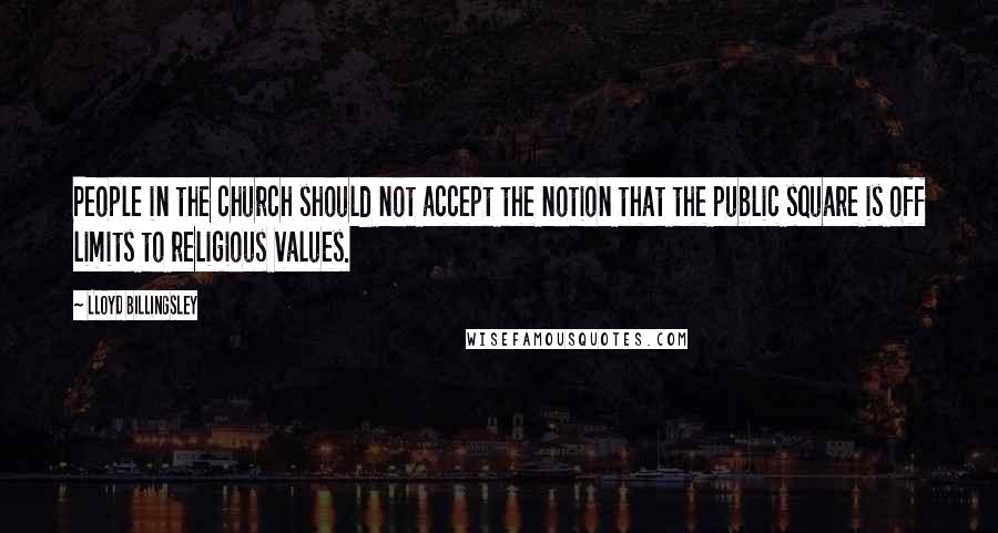 Lloyd Billingsley Quotes: People in the church should not accept the notion that the public square is off limits to religious values.