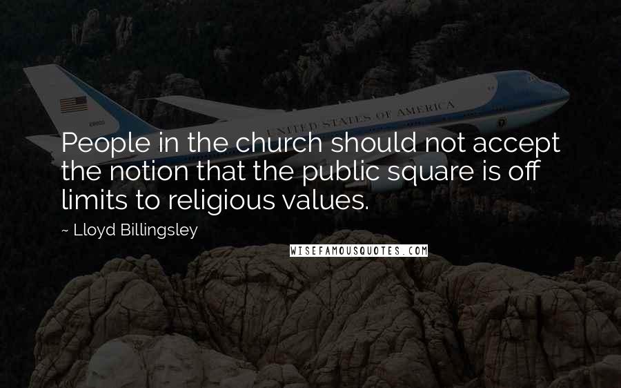 Lloyd Billingsley Quotes: People in the church should not accept the notion that the public square is off limits to religious values.