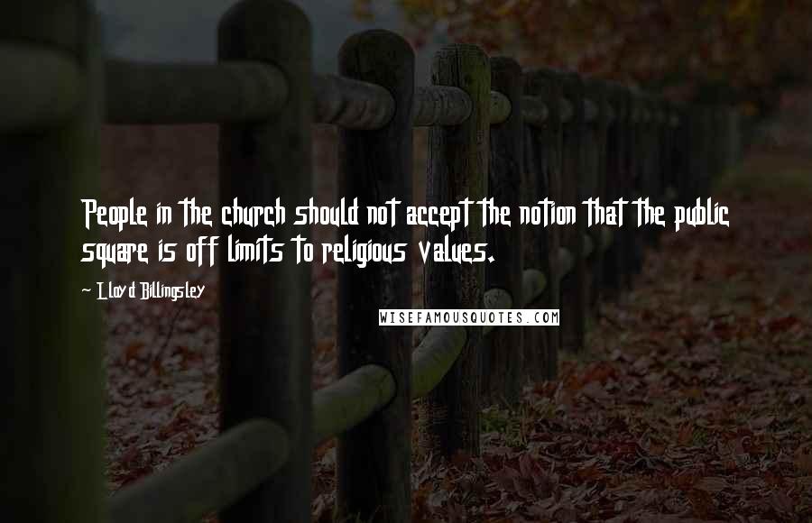 Lloyd Billingsley Quotes: People in the church should not accept the notion that the public square is off limits to religious values.