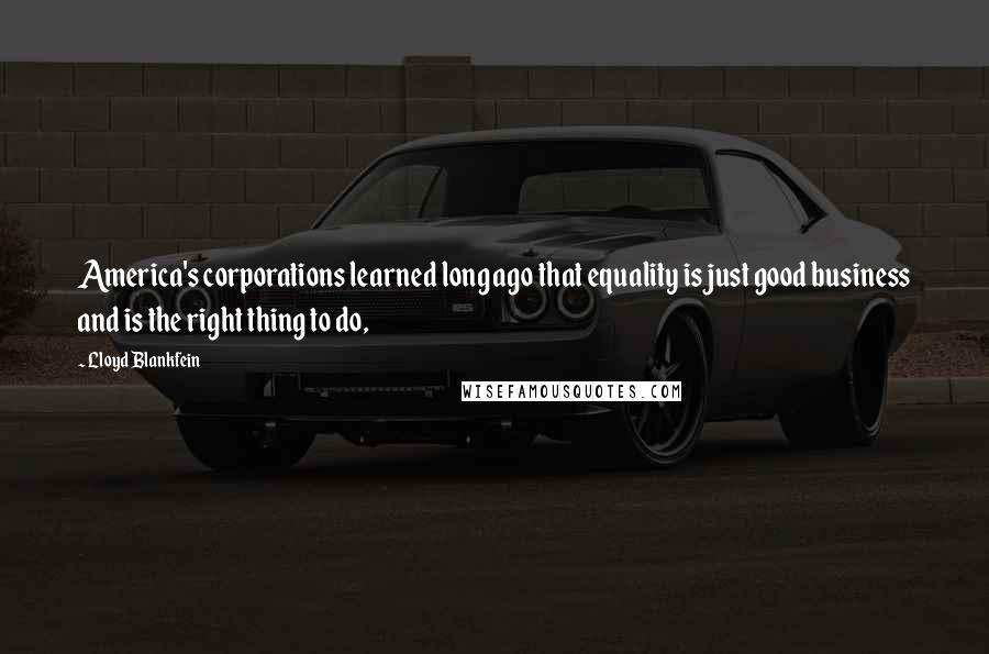 Lloyd Blankfein Quotes: America's corporations learned long ago that equality is just good business and is the right thing to do,