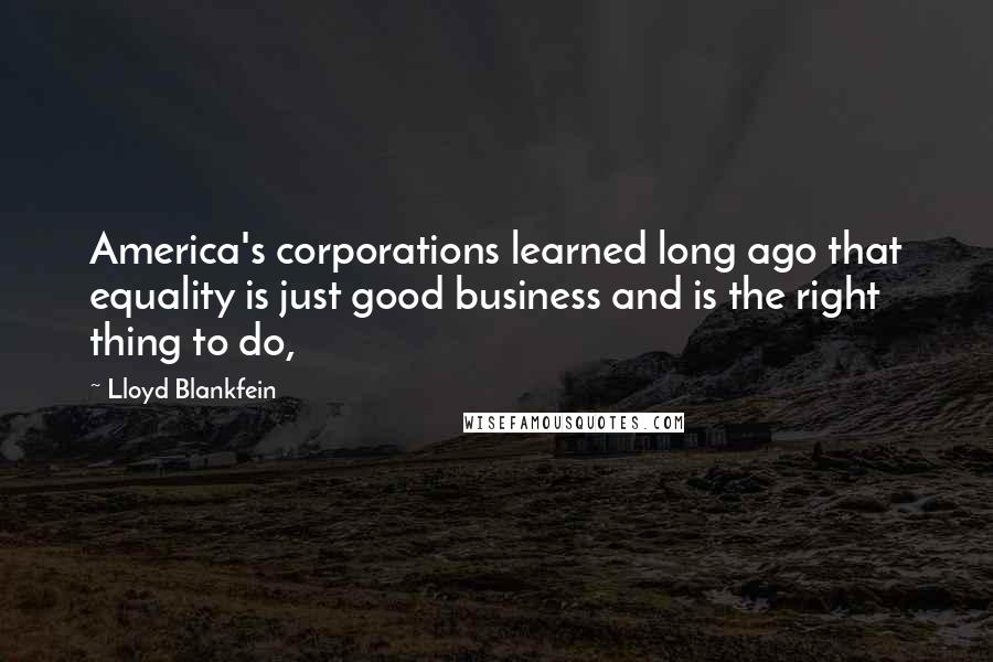 Lloyd Blankfein Quotes: America's corporations learned long ago that equality is just good business and is the right thing to do,