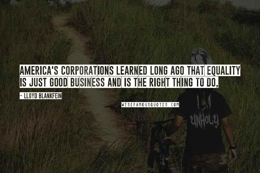 Lloyd Blankfein Quotes: America's corporations learned long ago that equality is just good business and is the right thing to do,