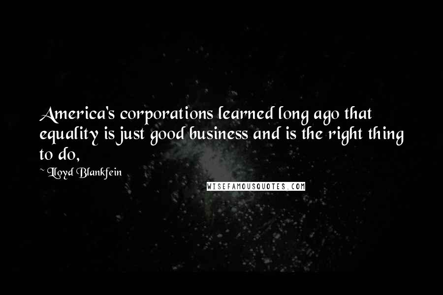 Lloyd Blankfein Quotes: America's corporations learned long ago that equality is just good business and is the right thing to do,