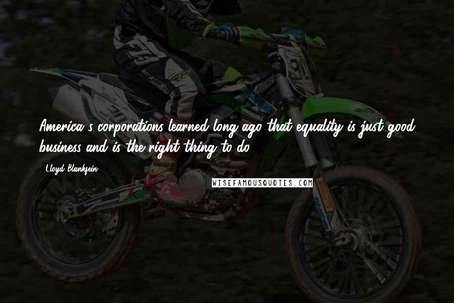 Lloyd Blankfein Quotes: America's corporations learned long ago that equality is just good business and is the right thing to do,