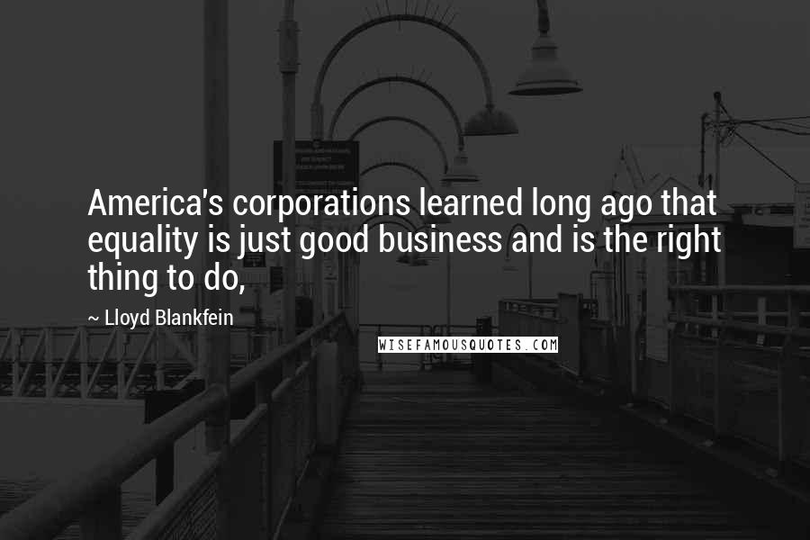 Lloyd Blankfein Quotes: America's corporations learned long ago that equality is just good business and is the right thing to do,