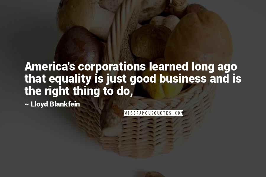 Lloyd Blankfein Quotes: America's corporations learned long ago that equality is just good business and is the right thing to do,