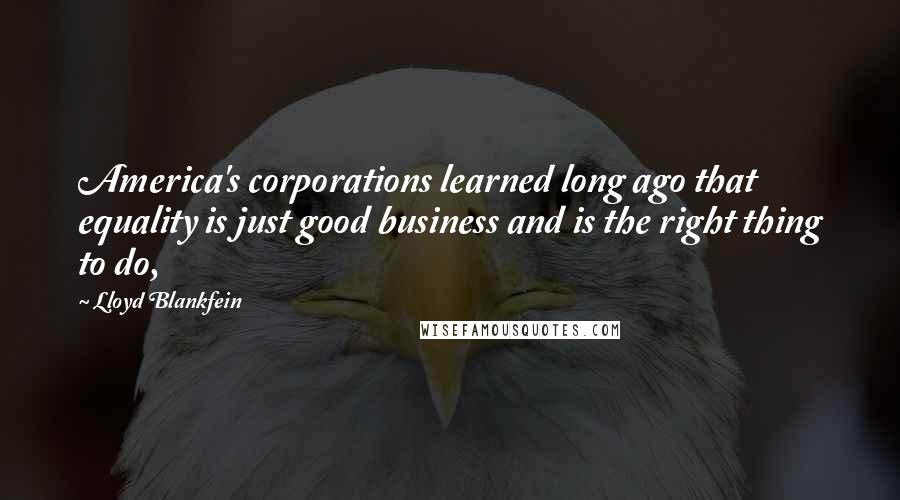 Lloyd Blankfein Quotes: America's corporations learned long ago that equality is just good business and is the right thing to do,