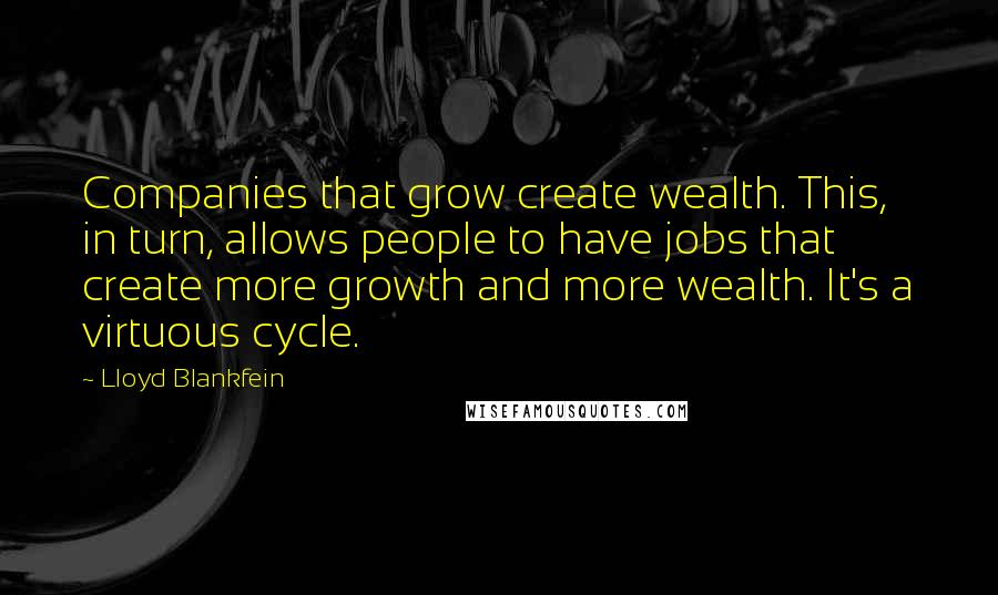 Lloyd Blankfein Quotes: Companies that grow create wealth. This, in turn, allows people to have jobs that create more growth and more wealth. It's a virtuous cycle.