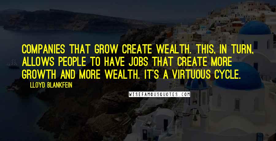 Lloyd Blankfein Quotes: Companies that grow create wealth. This, in turn, allows people to have jobs that create more growth and more wealth. It's a virtuous cycle.