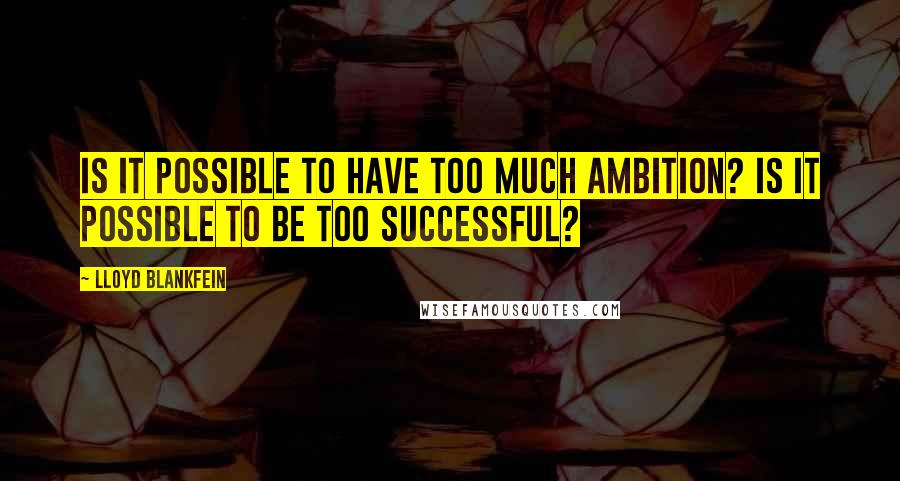 Lloyd Blankfein Quotes: Is it possible to have too much ambition? Is it possible to be too successful?