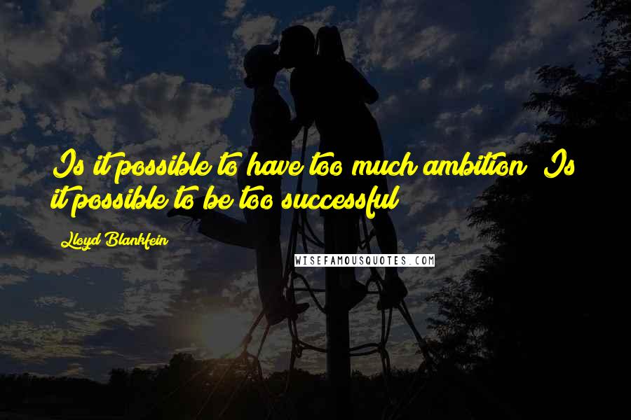 Lloyd Blankfein Quotes: Is it possible to have too much ambition? Is it possible to be too successful?