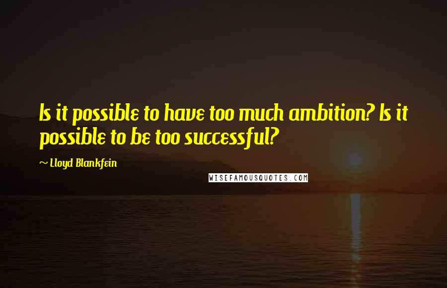 Lloyd Blankfein Quotes: Is it possible to have too much ambition? Is it possible to be too successful?