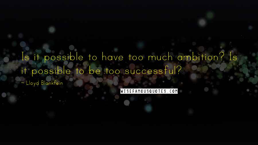 Lloyd Blankfein Quotes: Is it possible to have too much ambition? Is it possible to be too successful?