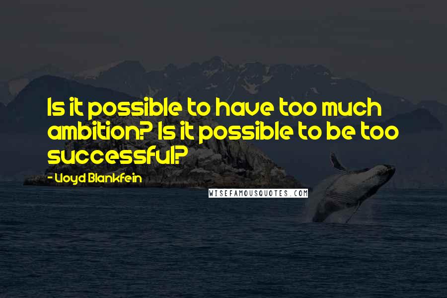 Lloyd Blankfein Quotes: Is it possible to have too much ambition? Is it possible to be too successful?