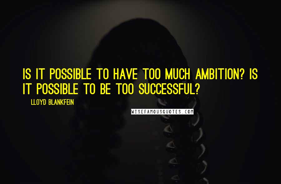 Lloyd Blankfein Quotes: Is it possible to have too much ambition? Is it possible to be too successful?