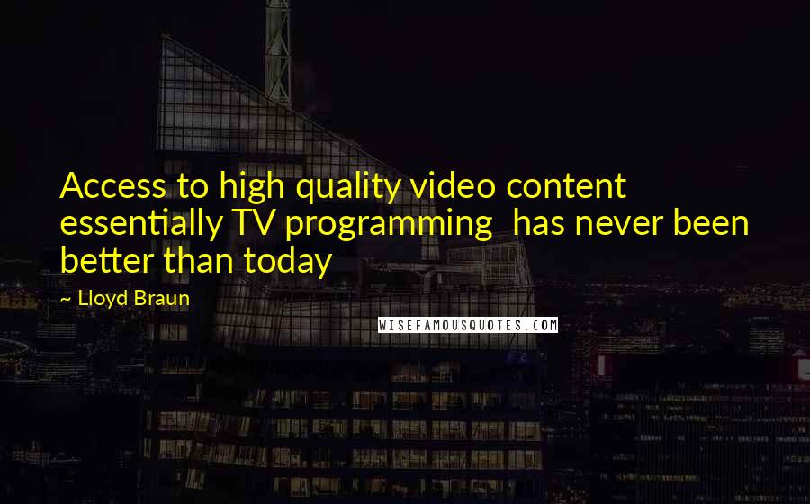 Lloyd Braun Quotes: Access to high quality video content essentially TV programming has never been better than today