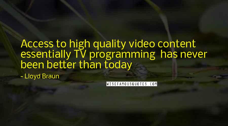 Lloyd Braun Quotes: Access to high quality video content essentially TV programming has never been better than today