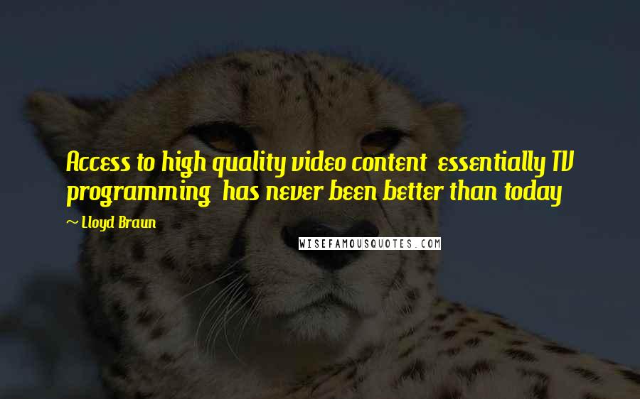 Lloyd Braun Quotes: Access to high quality video content essentially TV programming has never been better than today