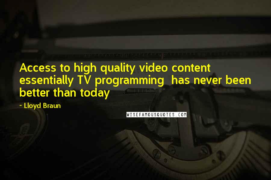 Lloyd Braun Quotes: Access to high quality video content essentially TV programming has never been better than today