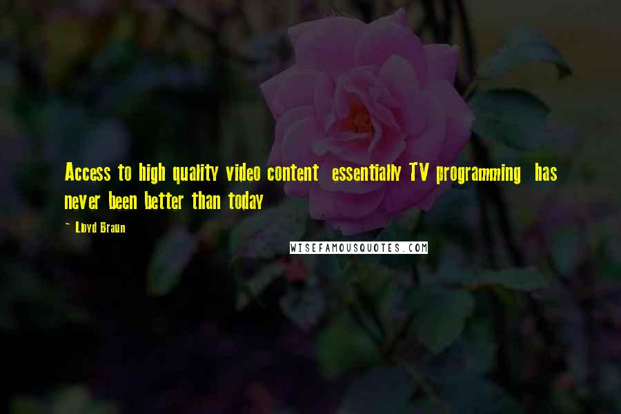 Lloyd Braun Quotes: Access to high quality video content  essentially TV programming  has never been better than today