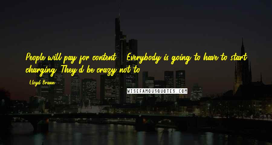 Lloyd Braun Quotes: People will pay for content ... Everybody is going to have to start charging. They'd be crazy not to.
