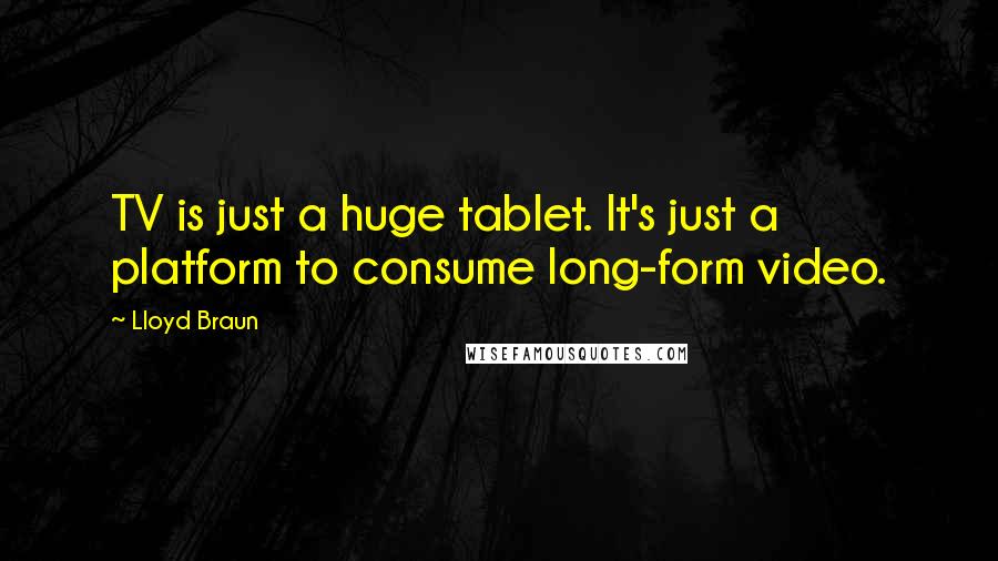 Lloyd Braun Quotes: TV is just a huge tablet. It's just a platform to consume long-form video.