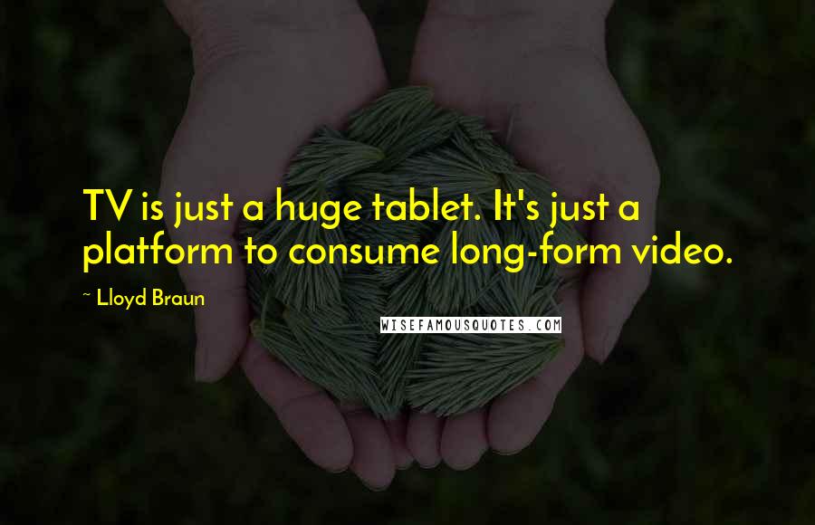 Lloyd Braun Quotes: TV is just a huge tablet. It's just a platform to consume long-form video.