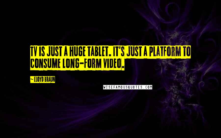 Lloyd Braun Quotes: TV is just a huge tablet. It's just a platform to consume long-form video.