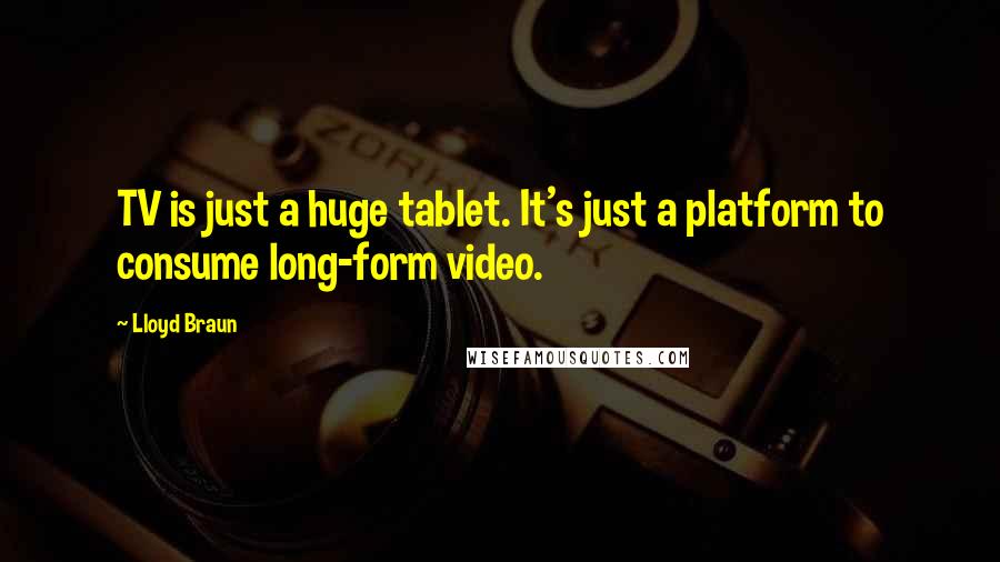 Lloyd Braun Quotes: TV is just a huge tablet. It's just a platform to consume long-form video.