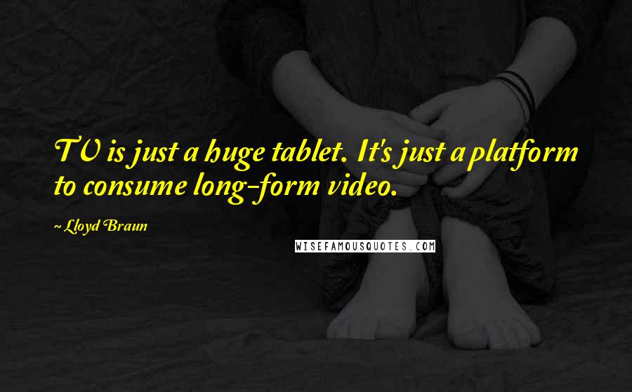 Lloyd Braun Quotes: TV is just a huge tablet. It's just a platform to consume long-form video.