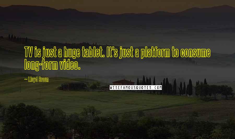 Lloyd Braun Quotes: TV is just a huge tablet. It's just a platform to consume long-form video.