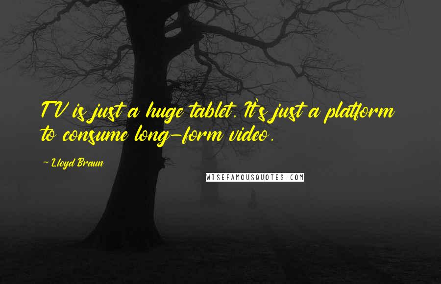 Lloyd Braun Quotes: TV is just a huge tablet. It's just a platform to consume long-form video.