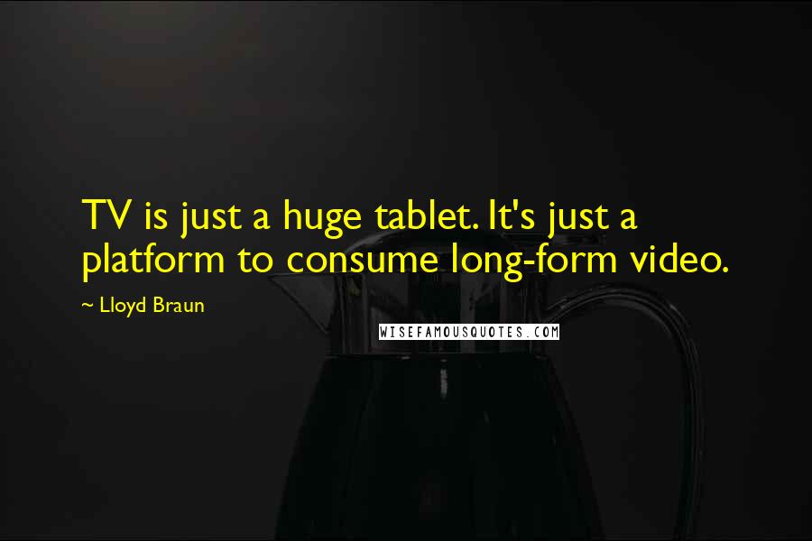 Lloyd Braun Quotes: TV is just a huge tablet. It's just a platform to consume long-form video.